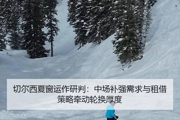 切尔西夏窗运作研判：中场补强需求与租借策略牵动轮换厚度